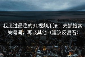 我见过最稳的91视频用法：先抓搜索关键词，再谈其他（建议反复看）