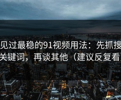 我见过最稳的91视频用法：先抓搜索关键词，再谈其他（建议反复看）
