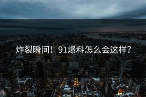 炸裂瞬间！91爆料怎么会这样？