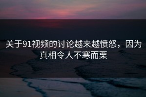 关于91视频的讨论越来越愤怒，因为真相令人不寒而栗