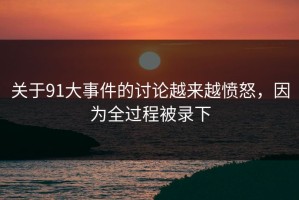关于91大事件的讨论越来越愤怒，因为全过程被录下