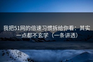 我把51网的倍速习惯拆给你看：其实一点都不玄学（一条讲透）