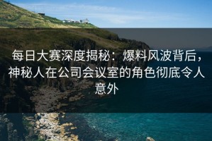 每日大赛深度揭秘：爆料风波背后，神秘人在公司会议室的角色彻底令人意外