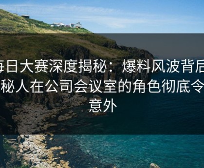 每日大赛深度揭秘：爆料风波背后，神秘人在公司会议室的角色彻底令人意外