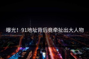 曝光！91地址背后竟牵扯出大人物