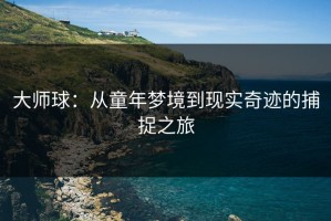 大师球：从童年梦境到现实奇迹的捕捉之旅