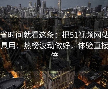 想省时间就看这条：把51视频网站当工具用：热榜波动做好，体验直接翻倍