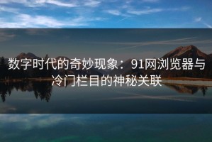 数字时代的奇妙现象：91网浏览器与冷门栏目的神秘关联