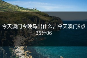 今天澳门今晚马出什么，今天澳门9点35分06