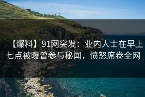 【爆料】91网突发：业内人士在早上七点被曝曾参与秘闻，愤怒席卷全网