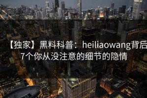 【独家】黑料科普：heiliaowang背后7个你从没注意的细节的隐情