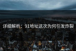 详细解析：91地址这次为何引发炸裂