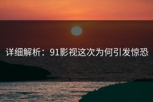 详细解析：91影视这次为何引发惊恐
