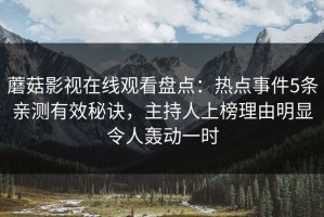 蘑菇影视在线观看盘点：热点事件5条亲测有效秘诀，主持人上榜理由明显令人轰动一时