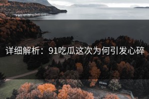 详细解析：91吃瓜这次为何引发心碎