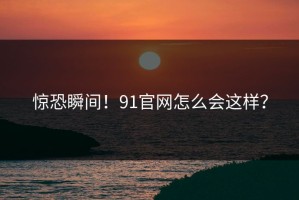 惊恐瞬间！91官网怎么会这样？