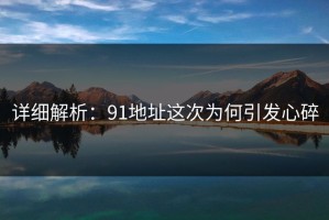 详细解析：91地址这次为何引发心碎