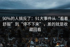 90%的人搞反了：91大事件从“看着舒服”到“停不下来”，差的就是收藏回看