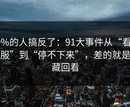 90%的人搞反了：91大事件从“看着舒服”到“停不下来”，差的就是收藏回看