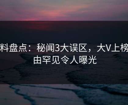 黑料盘点：秘闻3大误区，大V上榜理由罕见令人曝光