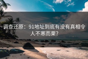 调查还原：91地址到底有没有真相令人不寒而栗？