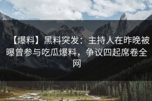 【爆料】黑料突发：主持人在昨晚被曝曾参与吃瓜爆料，争议四起席卷全网