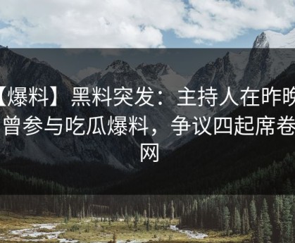 【爆料】黑料突发：主持人在昨晚被曝曾参与吃瓜爆料，争议四起席卷全网