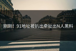刚刚！91地址被扒出牵扯出N人黑料