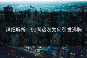 详细解析：91网这次为何引发沸腾