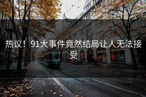 热议！91大事件竟然结局让人无法接受