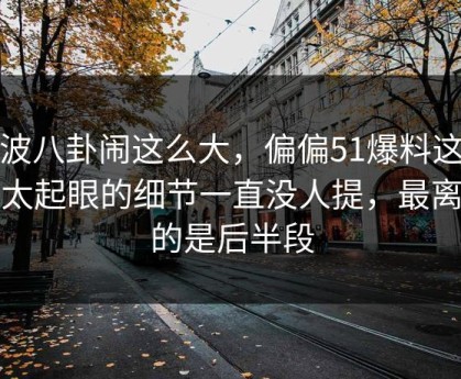 这波八卦闹这么大，偏偏51爆料这个不太起眼的细节一直没人提，最离谱的是后半段