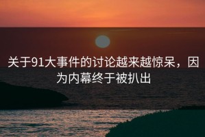 关于91大事件的讨论越来越惊呆，因为内幕终于被扒出