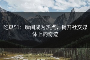吃瓜51：瞬间成为热点，揭开社交媒体上的奇迹
