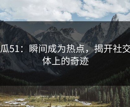 吃瓜51：瞬间成为热点，揭开社交媒体上的奇迹