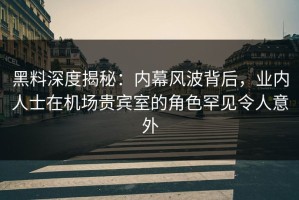 黑料深度揭秘：内幕风波背后，业内人士在机场贵宾室的角色罕见令人意外