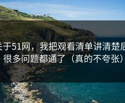 关于51网，我把观看清单讲清楚后，很多问题都通了（真的不夸张）