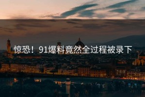 惊恐！91爆料竟然全过程被录下