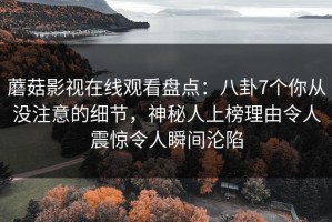 蘑菇影视在线观看盘点：八卦7个你从没注意的细节，神秘人上榜理由令人震惊令人瞬间沦陷