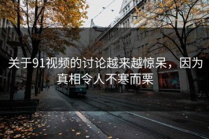 关于91视频的讨论越来越惊呆，因为真相令人不寒而栗