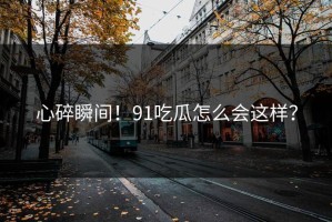 心碎瞬间！91吃瓜怎么会这样？