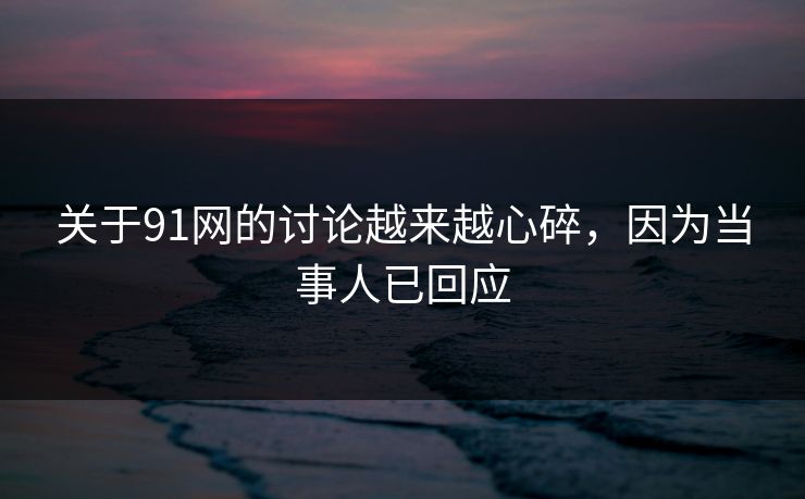 关于91网的讨论越来越心碎，因为当事人已回应