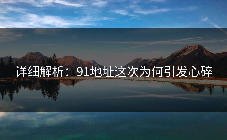 详细解析：91地址这次为何引发心碎