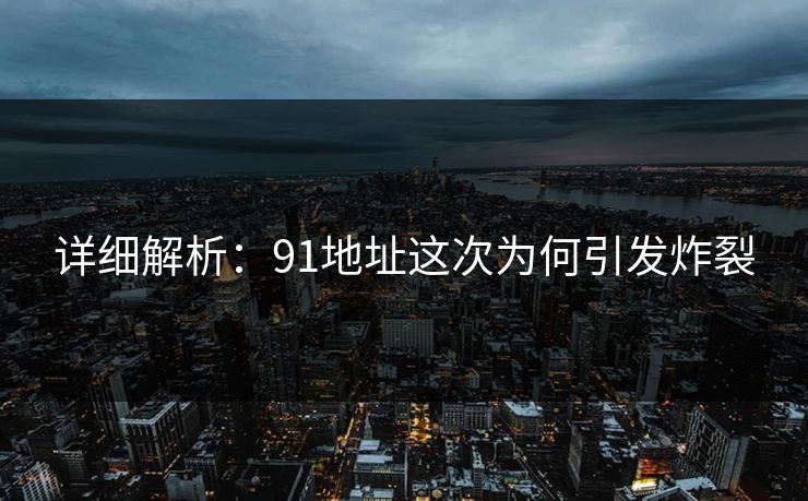 详细解析：91地址这次为何引发炸裂