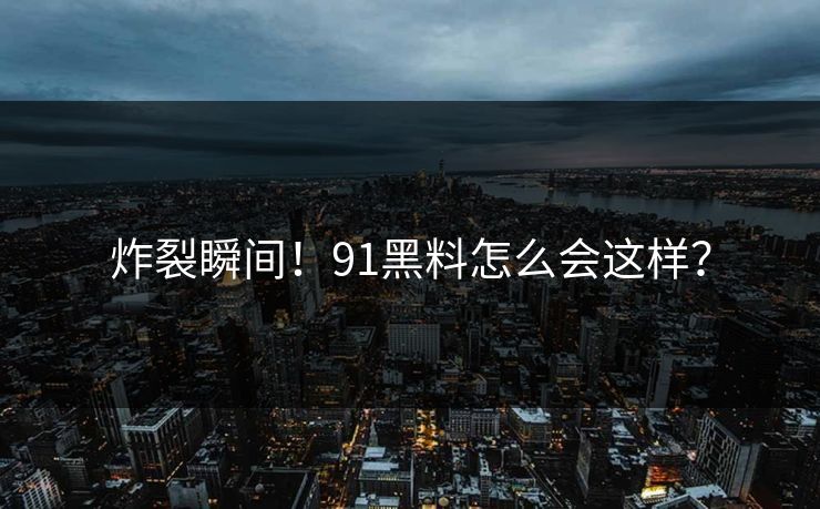 炸裂瞬间！91黑料怎么会这样？