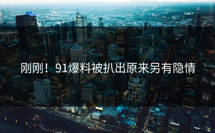 刚刚！91爆料被扒出原来另有隐情