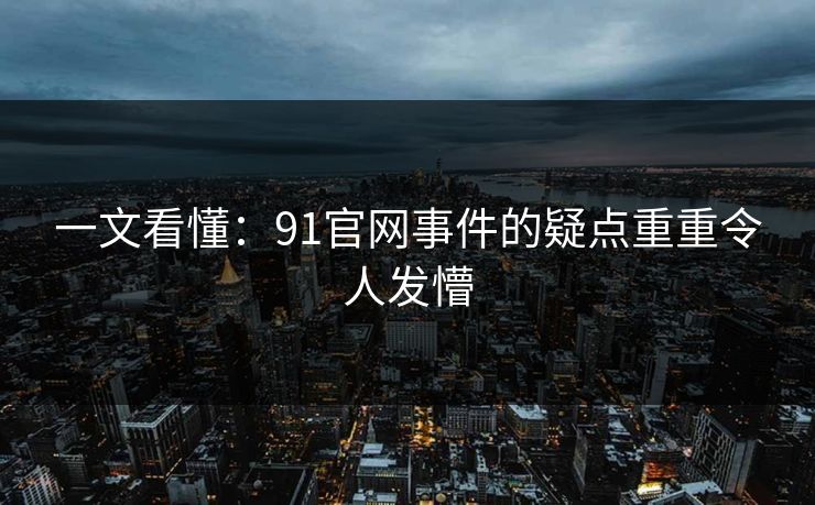 一文看懂：91官网事件的疑点重重令人发懵
