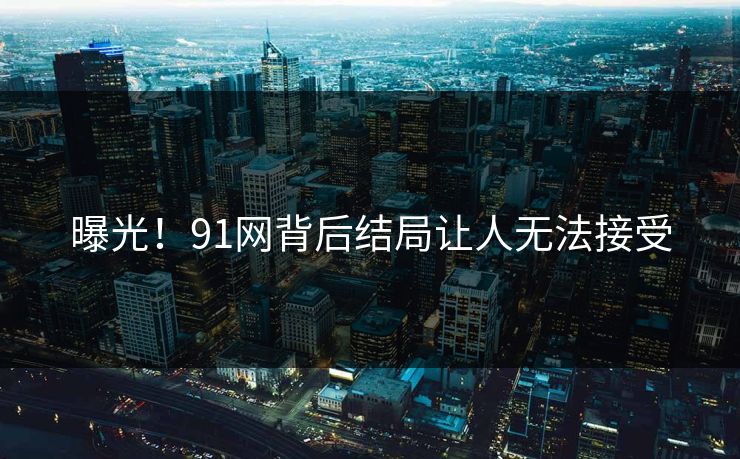 曝光！91网背后结局让人无法接受