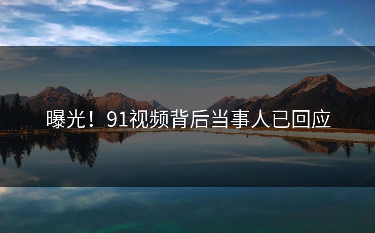 曝光！91视频背后当事人已回应