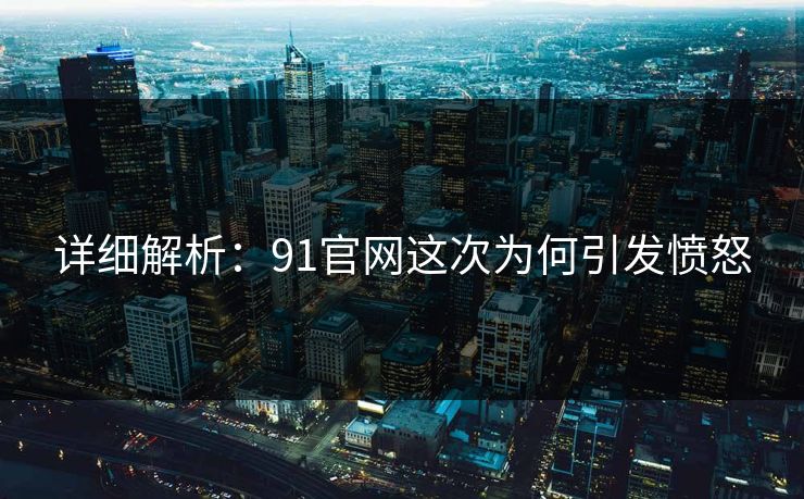 详细解析：91官网这次为何引发愤怒