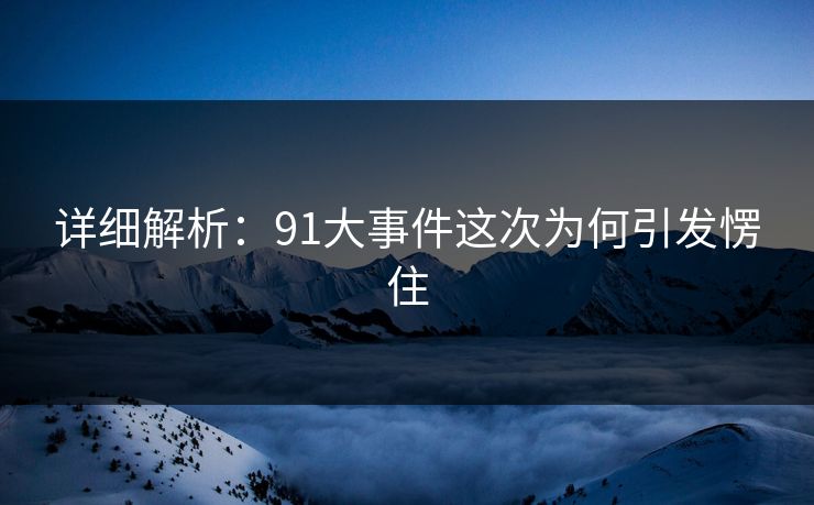 详细解析：91大事件这次为何引发愣住